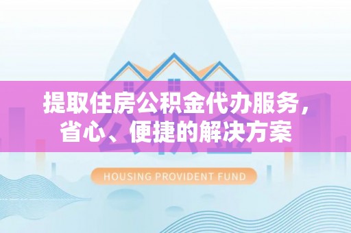 桐乡提取住房公积金代办服务，省心、便捷的解决方案