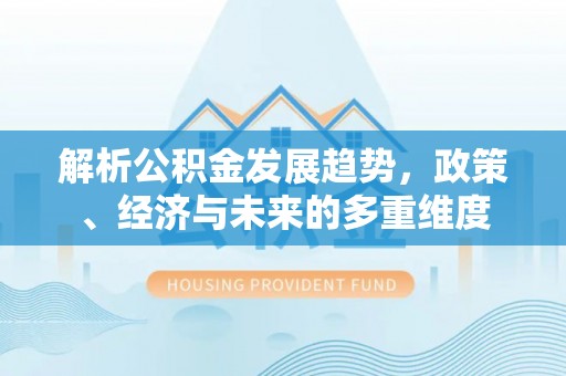 桐乡解析公积金发展趋势，政策、经济与未来的多重维度