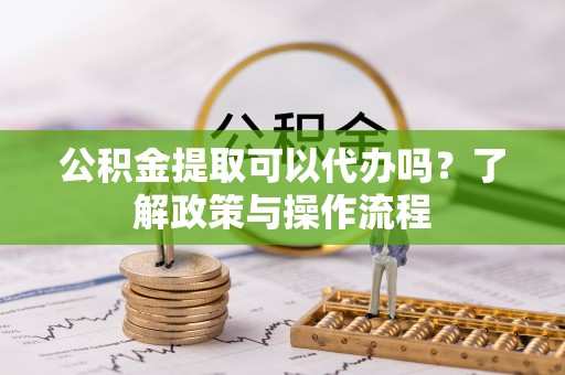 桐乡公积金提取可以代办吗？了解政策与操作流程