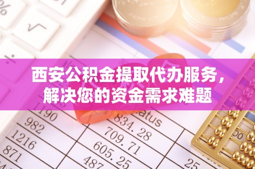 桐乡西安公积金提取代办服务，解决您的资金需求难题