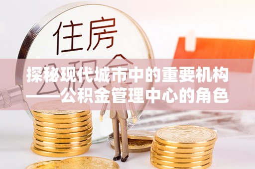 桐乡探秘现代城市中的重要机构——公积金管理中心的角色与使命