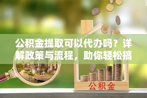 桐乡公积金提取可以代办吗？详解政策与流程，助你轻松搞定！