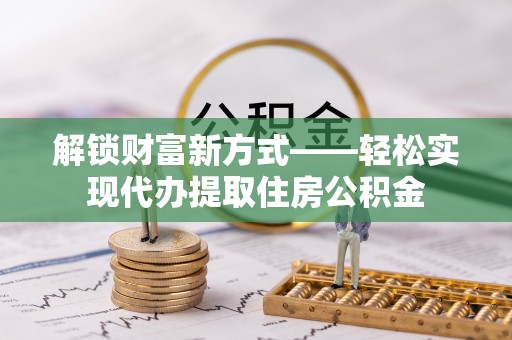 桐乡解锁财富新方式——轻松实现代办提取住房公积金