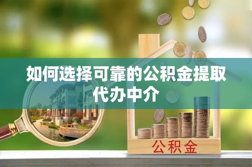 桐乡如何选择可靠的公积金提取代办中介
