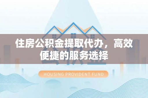 桐乡住房公积金提取代办，高效便捷的服务选择