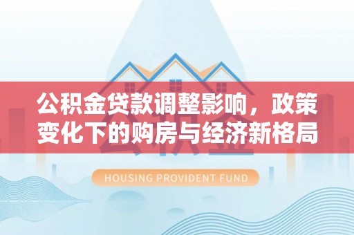 桐乡公积金贷款调整影响，政策变化下的购房与经济新格局