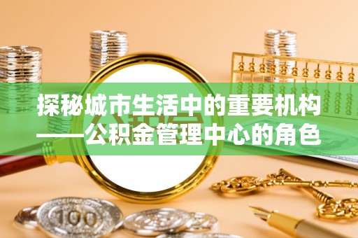 桐乡探秘城市生活中的重要机构——公积金管理中心的角色与意义