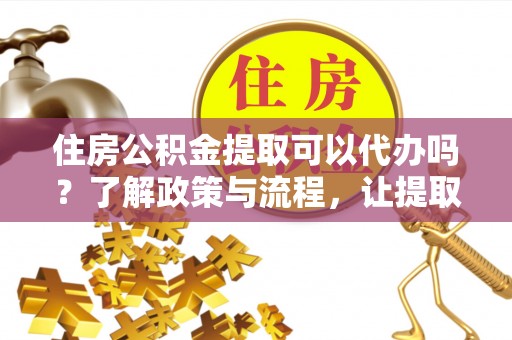 桐乡住房公积金提取可以代办吗？了解政策与流程，让提取更便捷