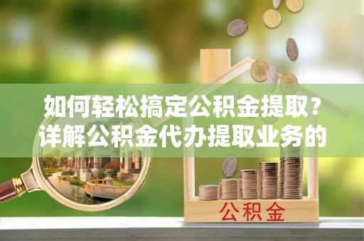 桐乡如何轻松搞定公积金提取？详解公积金代办提取业务的便捷之道