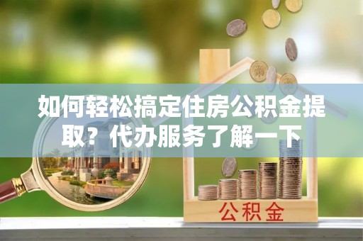 桐乡如何轻松搞定住房公积金提取？代办服务了解一下