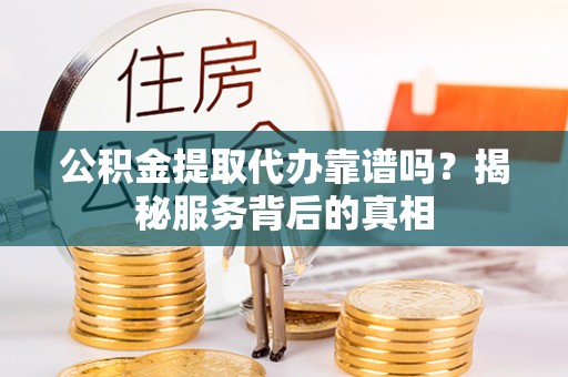 桐乡公积金提取代办靠谱吗？揭秘服务背后的真相