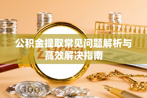 桐乡公积金提取常见问题解析与高效解决指南