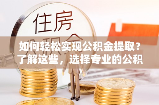 桐乡如何轻松实现公积金提取？了解这些，选择专业的公积金提取代办服务