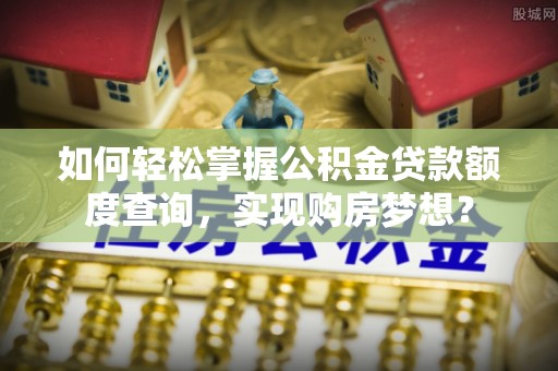 桐乡如何轻松掌握公积金贷款额度查询，实现购房梦想？