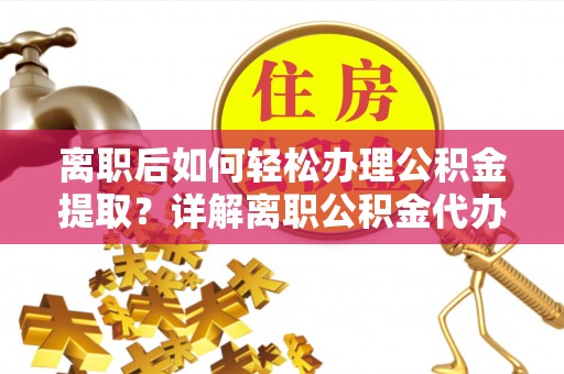 桐乡离职后如何轻松办理公积金提取？详解离职公积金代办提取流程