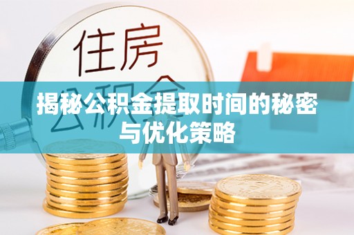 桐乡揭秘公积金提取时间的秘密与优化策略