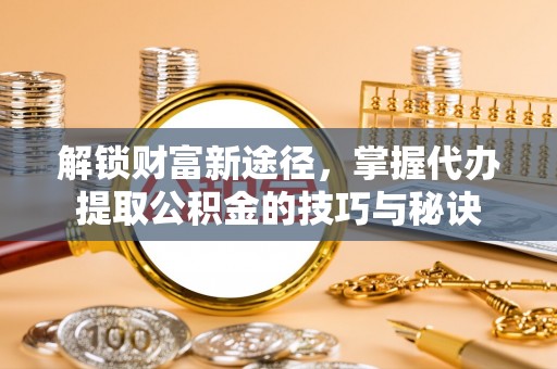 桐乡解锁财富新途径，掌握代办提取公积金的技巧与秘诀