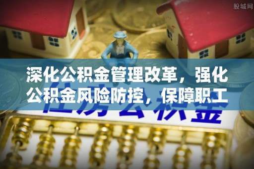 桐乡深化公积金管理改革，强化公积金风险防控，保障职工权益