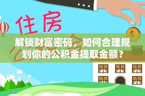 桐乡解锁财富密码，如何合理规划你的公积金提取金额？