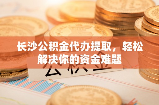 桐乡长沙公积金代办提取，轻松解决你的资金难题