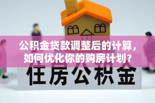 桐乡公积金贷款调整后的计算，如何优化你的购房计划？