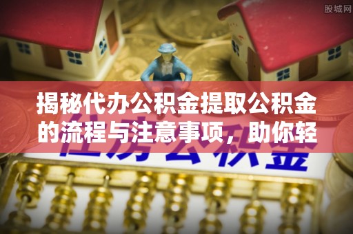 桐乡揭秘代办公积金提取公积金的流程与注意事项，助你轻松拿回属于你的钱