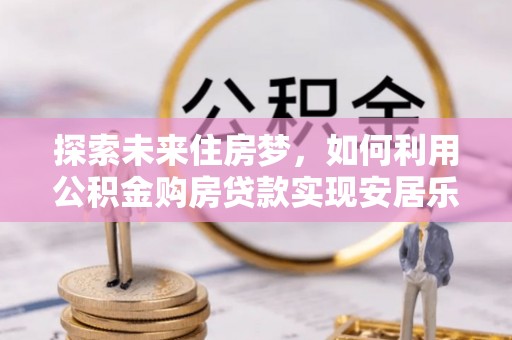 桐乡探索未来住房梦，如何利用公积金购房贷款实现安居乐业