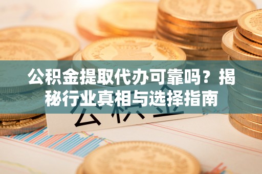 桐乡公积金提取代办可靠吗？揭秘行业真相与选择指南