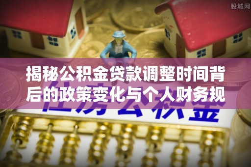 桐乡揭秘公积金贷款调整时间背后的政策变化与个人财务规划