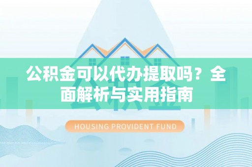 桐乡公积金可以代办提取吗？全面解析与实用指南