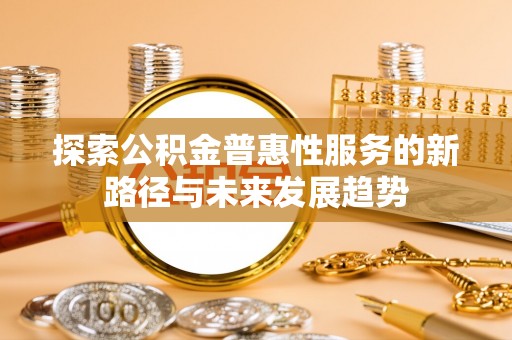 桐乡探索公积金普惠性服务的新路径与未来发展趋势
