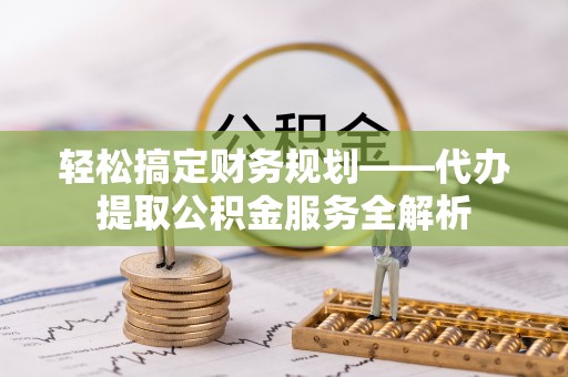 桐乡轻松搞定财务规划——代办提取公积金服务全解析