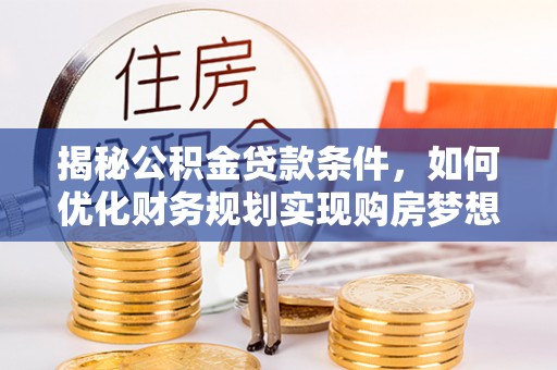 桐乡揭秘公积金贷款条件，如何优化财务规划实现购房梦想