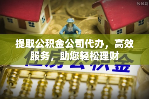 桐乡提取公积金公司代办，高效服务，助您轻松理财
