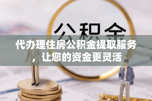 桐乡代办理住房公积金提取服务，让您的资金更灵活