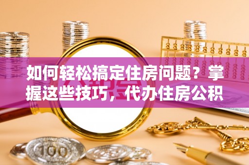 桐乡如何轻松搞定住房问题？掌握这些技巧，代办住房公积金提取不再难