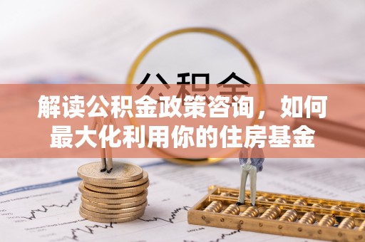桐乡解读公积金政策咨询，如何最大化利用你的住房基金