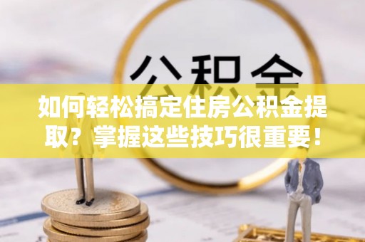 桐乡如何轻松搞定住房公积金提取？掌握这些技巧很重要！