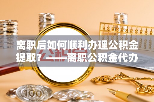 桐乡离职后如何顺利办理公积金提取？——离职公积金代办提取全攻略