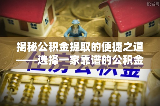 桐乡揭秘公积金提取的便捷之道——选择一家靠谱的公积金提取代办公司