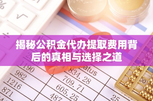 桐乡揭秘公积金代办提取费用背后的真相与选择之道