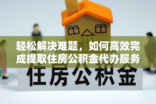 桐乡轻松解决难题，如何高效完成提取住房公积金代办服务