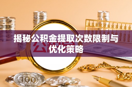 桐乡揭秘公积金提取次数限制与优化策略