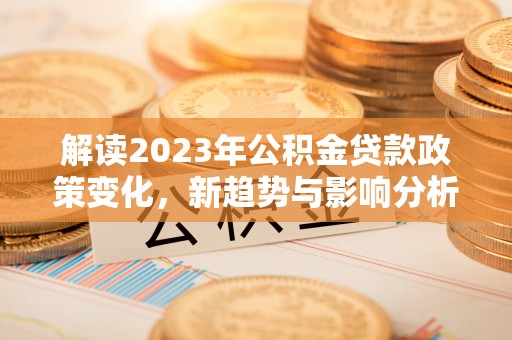 桐乡解读2023年公积金贷款政策变化，新趋势与影响分析