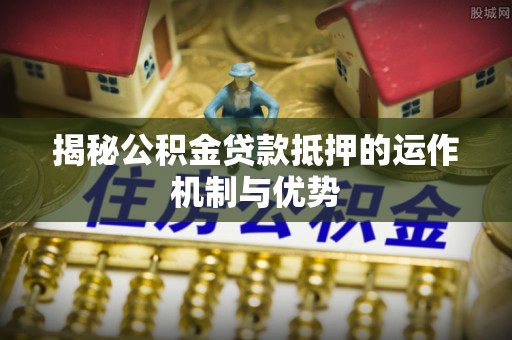 桐乡揭秘公积金贷款抵押的运作机制与优势