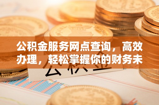 桐乡公积金服务网点查询，高效办理，轻松掌握你的财务未来