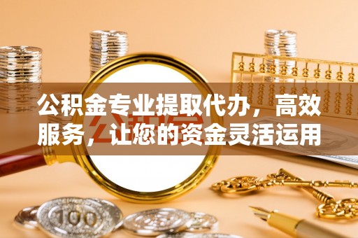 桐乡公积金专业提取代办，高效服务，让您的资金灵活运用