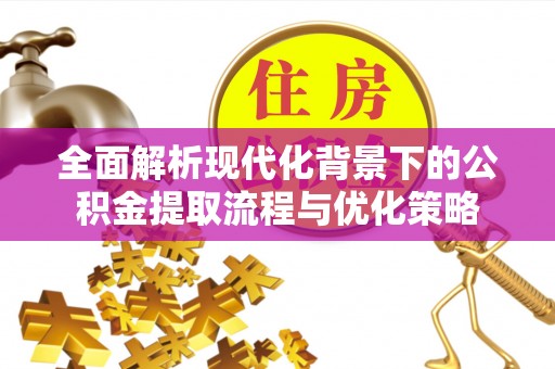 桐乡全面解析现代化背景下的公积金提取流程与优化策略