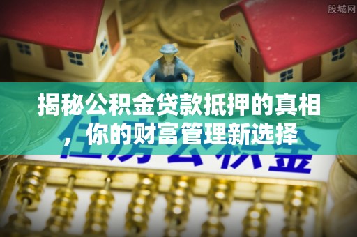 桐乡揭秘公积金贷款抵押的真相，你的财富管理新选择