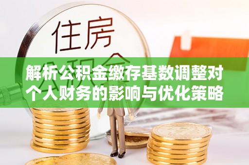 桐乡解析公积金缴存基数调整对个人财务的影响与优化策略